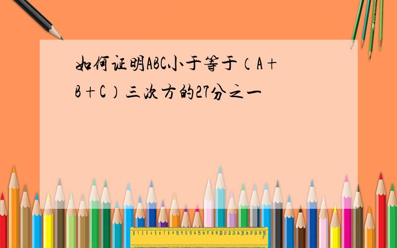 如何证明ABC小于等于（A+B+C）三次方的27分之一