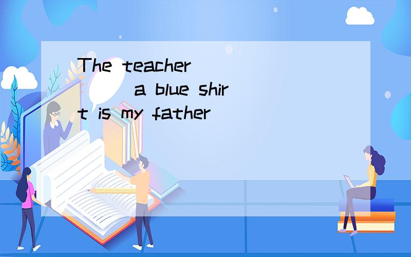 The teacher _____a blue shirt is my father