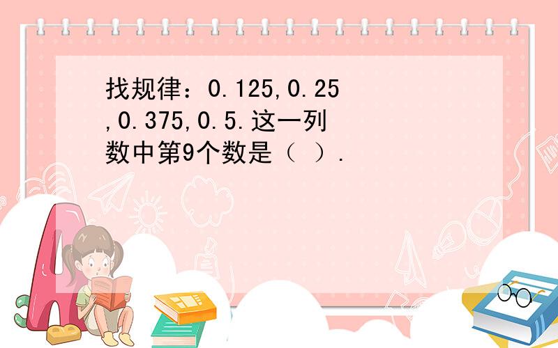 找规律：0.125,0.25,0.375,0.5.这一列数中第9个数是（ ）.