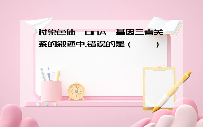 对染色体、DNA、基因三者关系的叙述中，错误的是（　　）