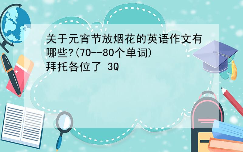 关于元宵节放烟花的英语作文有哪些?(70--80个单词)拜托各位了 3Q