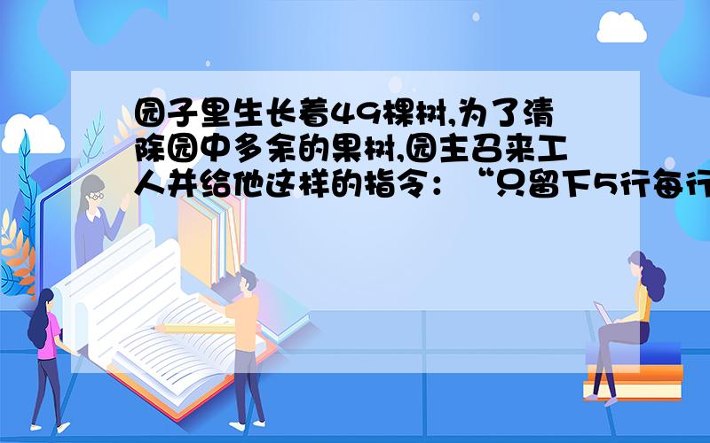 园子里生长着49棵树,为了清除园中多余的果树,园主召来工人并给他这样的指令：“只留下5行每行有4棵,其余的都砍掉,砍下的