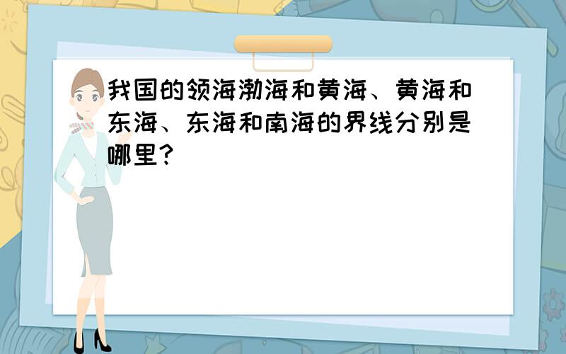 我国的领海渤海和黄海、黄海和东海、东海和南海的界线分别是哪里?