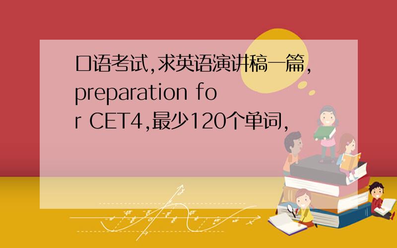 口语考试,求英语演讲稿一篇,preparation for CET4,最少120个单词,