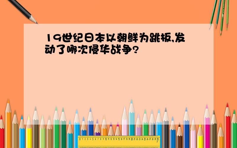 19世纪日本以朝鲜为跳板,发动了哪次侵华战争?