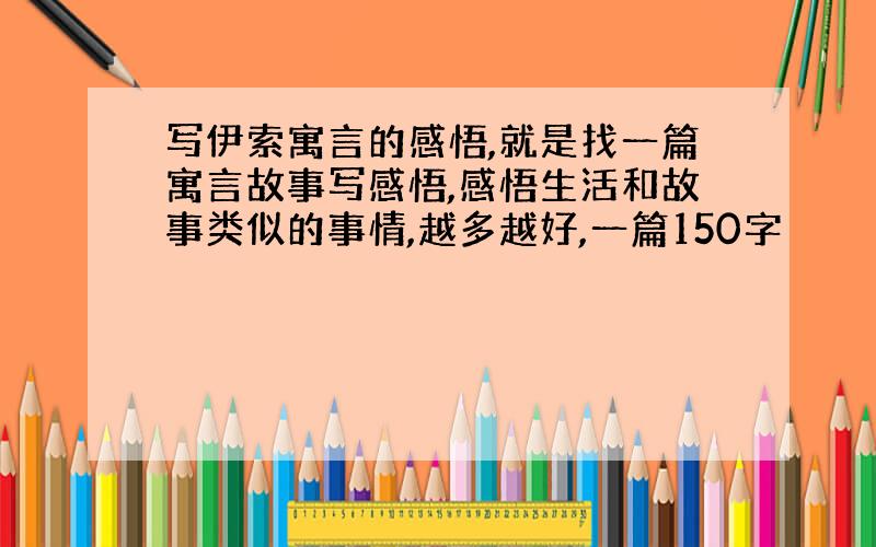 写伊索寓言的感悟,就是找一篇寓言故事写感悟,感悟生活和故事类似的事情,越多越好,一篇150字