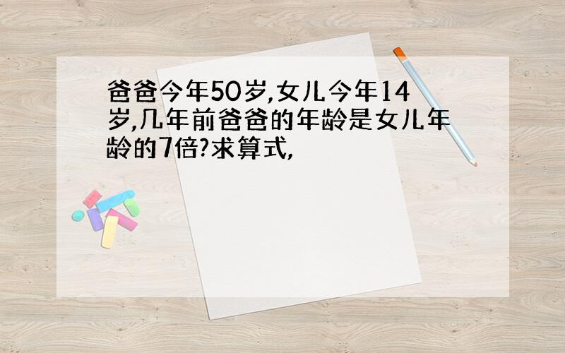 爸爸今年50岁,女儿今年14岁,几年前爸爸的年龄是女儿年龄的7倍?求算式,