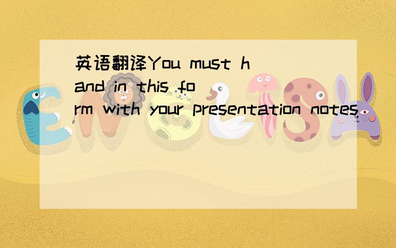 英语翻译You must hand in this form with your presentation notes