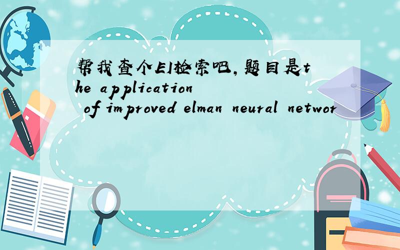 帮我查个EI检索吧,题目是the application of improved elman neural networ