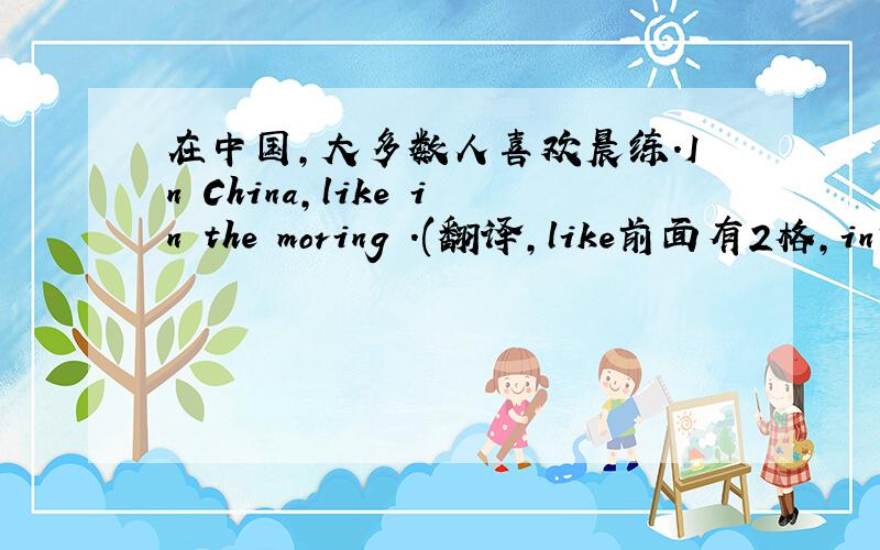 在中国,大多数人喜欢晨练.In China,like in the moring .(翻译,like前面有2格,in前面