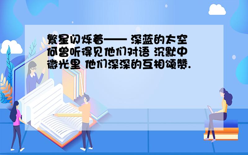 繁星闪烁着—— 深蓝的太空 何曾听得见他们对语 沉默中 微光里 他们深深的互相颂赞.