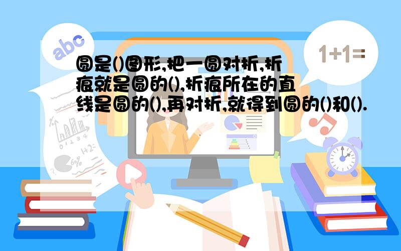 圆是()图形,把一圆对折,折痕就是圆的(),折痕所在的直线是圆的(),再对折,就得到圆的()和().