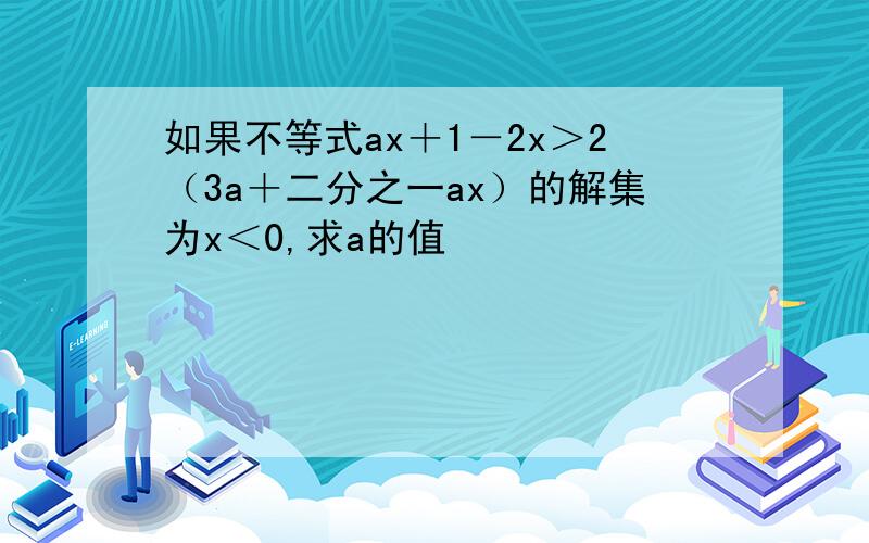 如果不等式ax＋1－2x＞2（3a＋二分之一ax）的解集为x＜0,求a的值