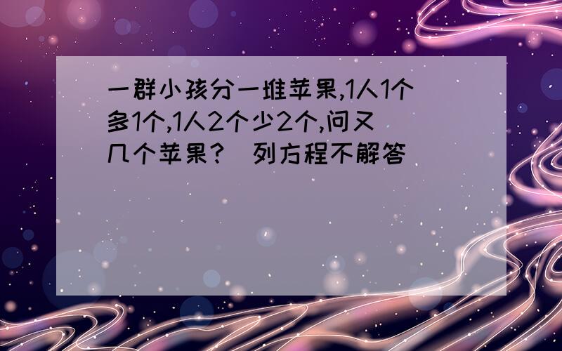 一群小孩分一堆苹果,1人1个多1个,1人2个少2个,问又几个苹果?（列方程不解答）