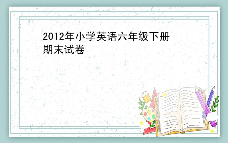 2012年小学英语六年级下册期末试卷