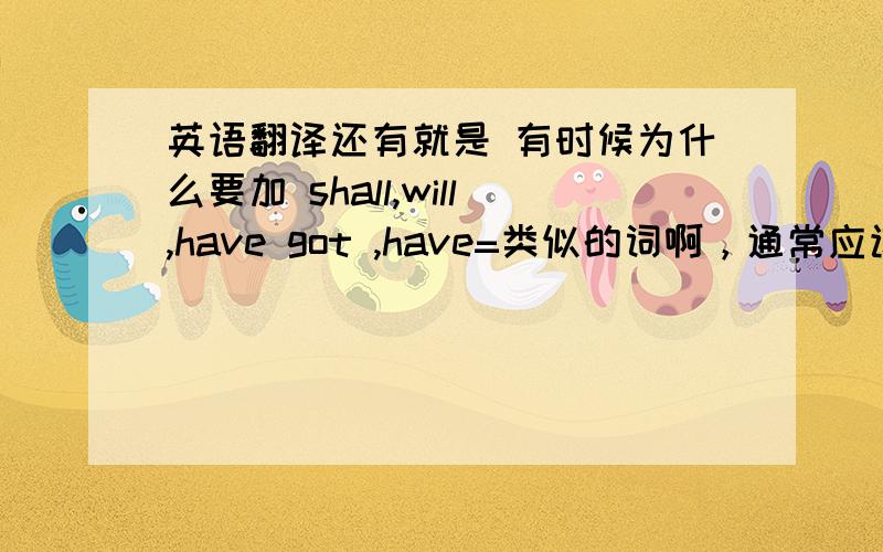 英语翻译还有就是 有时候为什么要加 shall,will,have got ,have=类似的词啊，通常应该怎么用啊