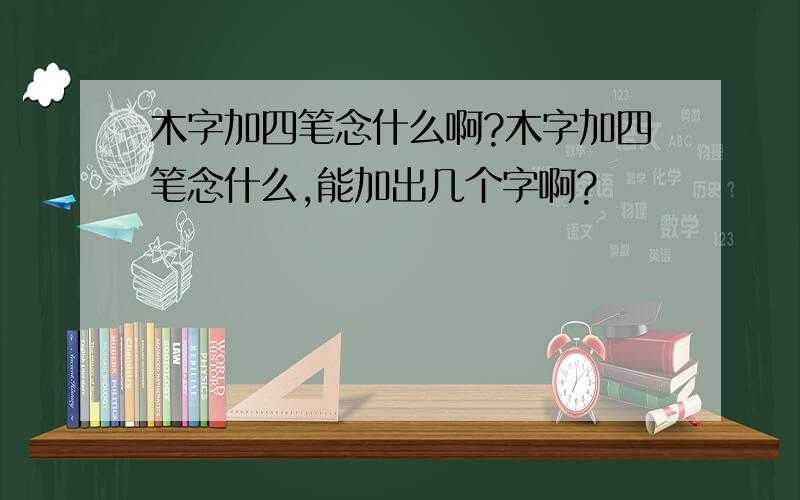 木字加四笔念什么啊?木字加四笔念什么,能加出几个字啊?