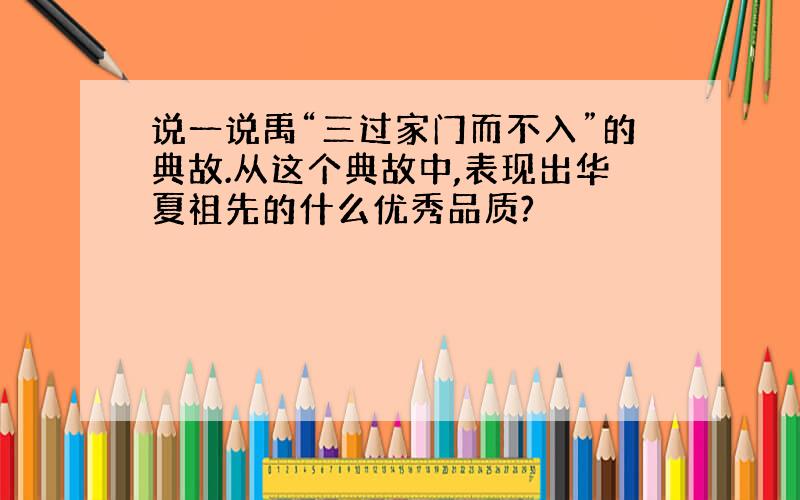 说一说禹“三过家门而不入”的典故.从这个典故中,表现出华夏祖先的什么优秀品质?