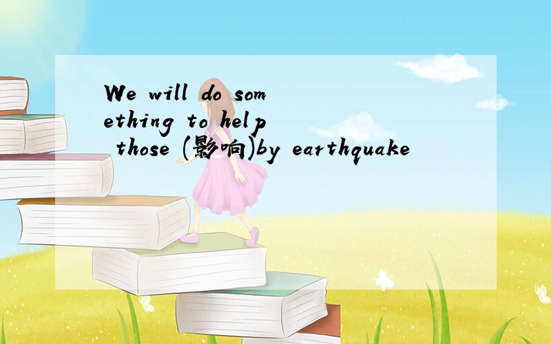 We will do something to help those (影响)by earthquake