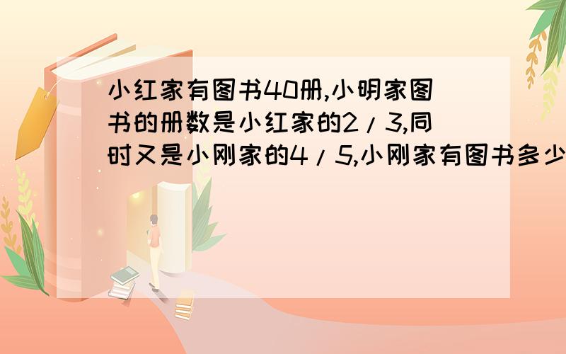 小红家有图书40册,小明家图书的册数是小红家的2/3,同时又是小刚家的4/5,小刚家有图书多少册?(列方程解答)