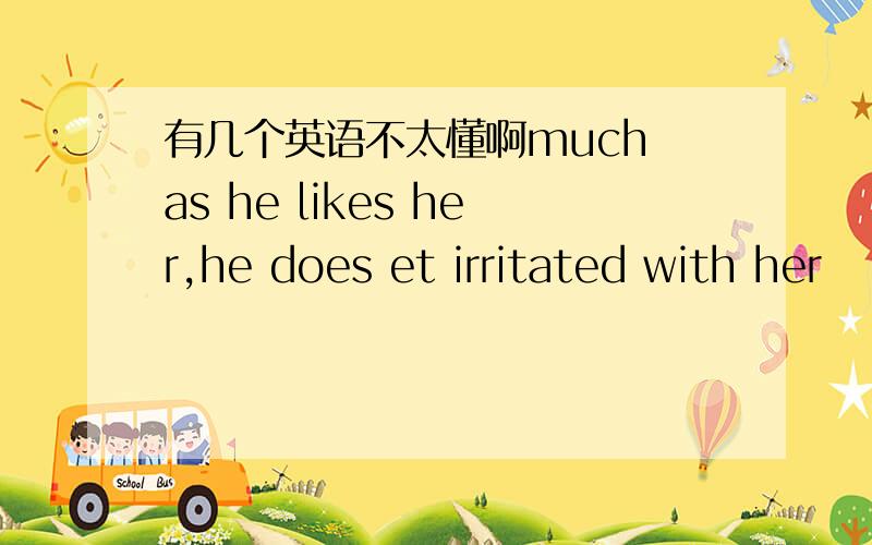 有几个英语不太懂啊much as he likes her,he does et irritated with her