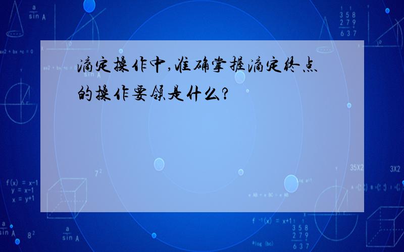 滴定操作中,准确掌握滴定终点的操作要领是什么?