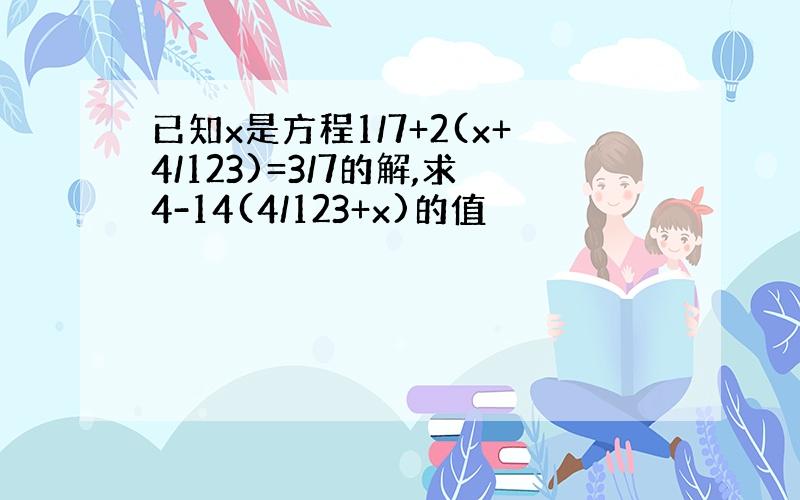 已知x是方程1/7+2(x+4/123)=3/7的解,求4-14(4/123+x)的值