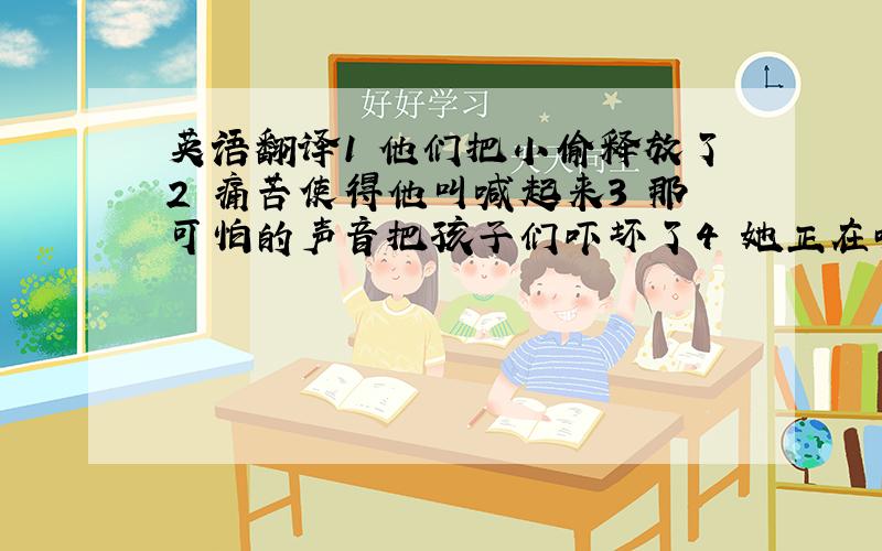 英语翻译1 他们把小偷释放了2 痛苦使得他叫喊起来3 那可怕的声音把孩子们吓坏了4 她正在听人家讲故事.先么多把 要翻译