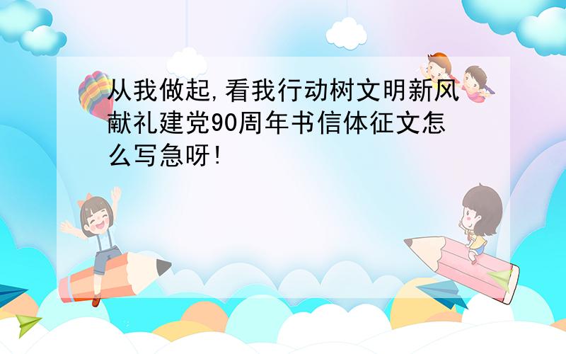 从我做起,看我行动树文明新风献礼建党90周年书信体征文怎么写急呀!