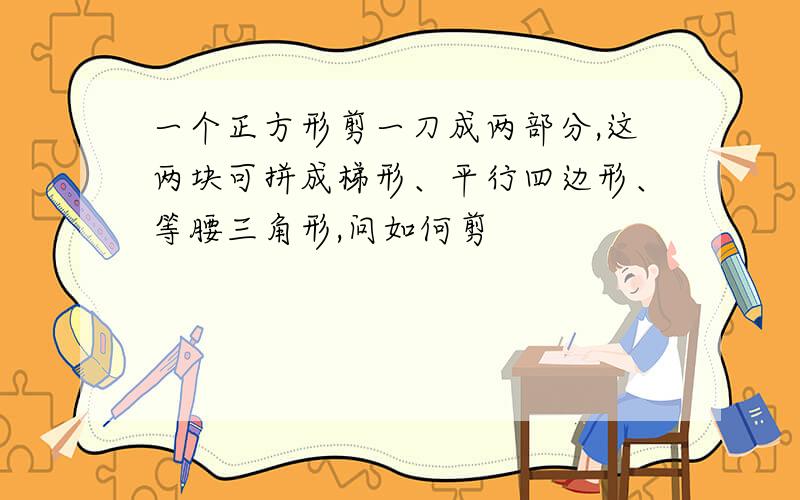 一个正方形剪一刀成两部分,这两块可拼成梯形、平行四边形、等腰三角形,问如何剪