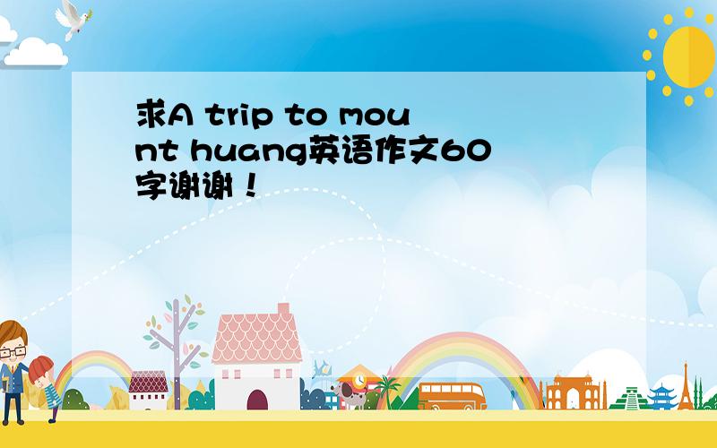 求A trip to mount huang英语作文60字谢谢！