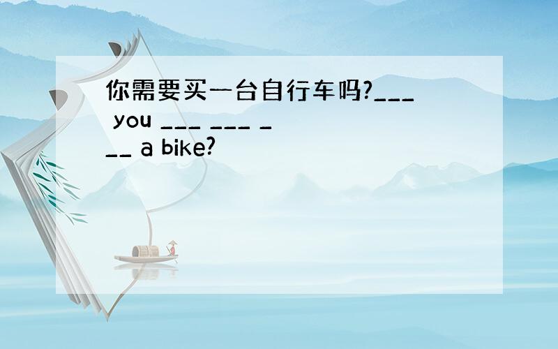 你需要买一台自行车吗?___ you ___ ___ ___ a bike?