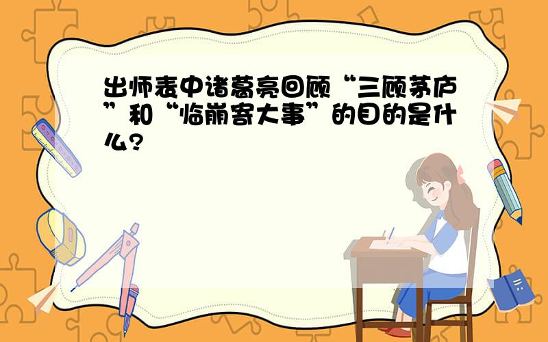 出师表中诸葛亮回顾“三顾茅庐”和“临崩寄大事”的目的是什么?