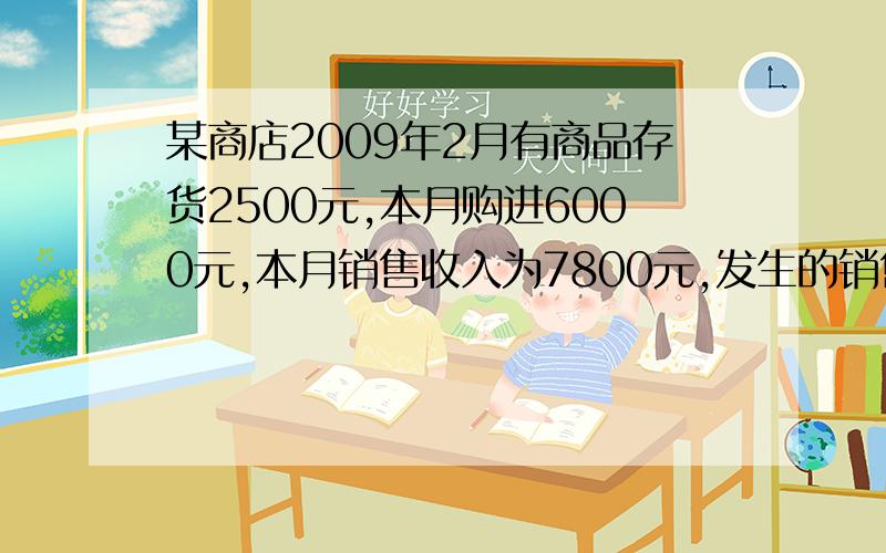 某商店2009年2月有商品存货2500元,本月购进6000元,本月销售收入为7800元,发生的销售退回为150元,上季度