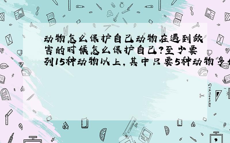 动物怎么保护自己动物在遇到敌害的时候怎么保护自己?至少要列15种动物以上,其中只要5种动物多介绍点,其他的只要说是用什么