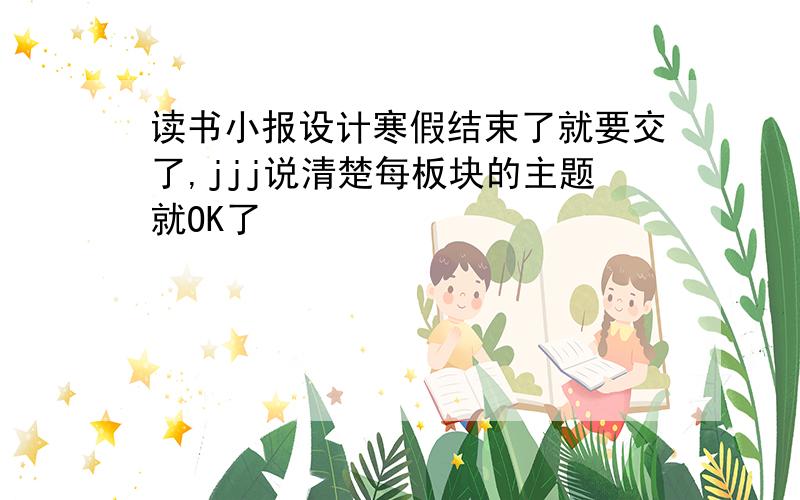 读书小报设计寒假结束了就要交了,jjj说清楚每板块的主题就OK了