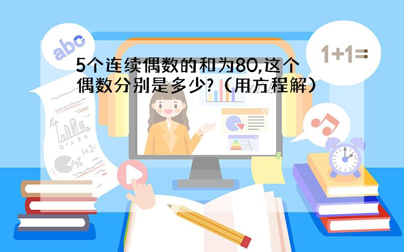 5个连续偶数的和为80,这个偶数分别是多少?（用方程解）