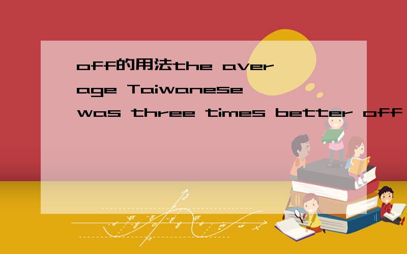 off的用法the average Taiwanese was three times better off than