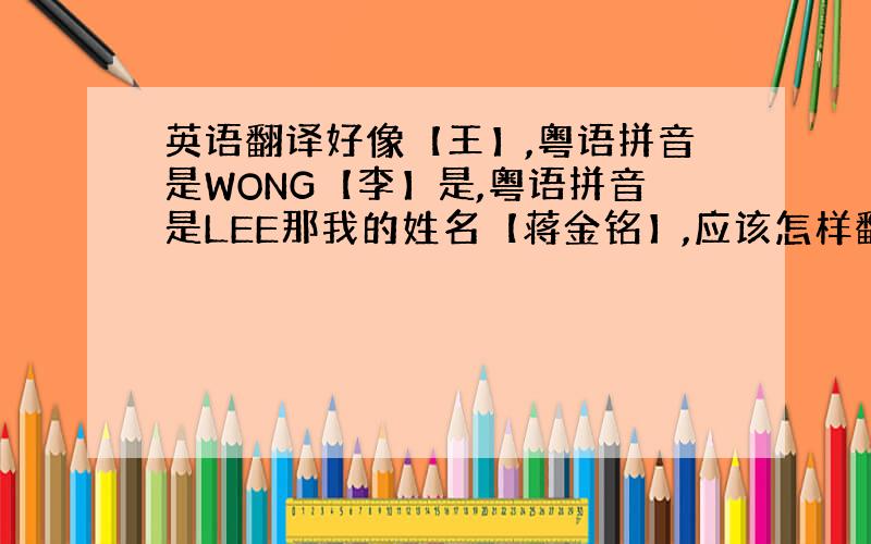 英语翻译好像【王】,粤语拼音是WONG【李】是,粤语拼音是LEE那我的姓名【蒋金铭】,应该怎样翻译,我要求的是【蒋金铭】