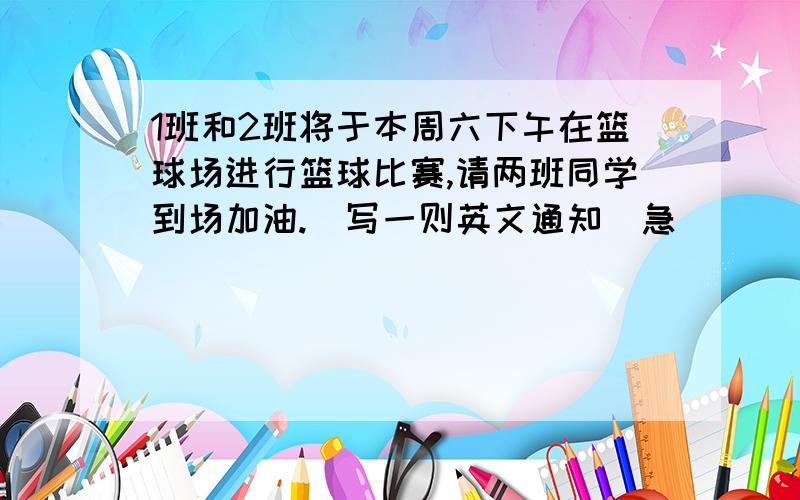 1班和2班将于本周六下午在篮球场进行篮球比赛,请两班同学到场加油.（写一则英文通知）急