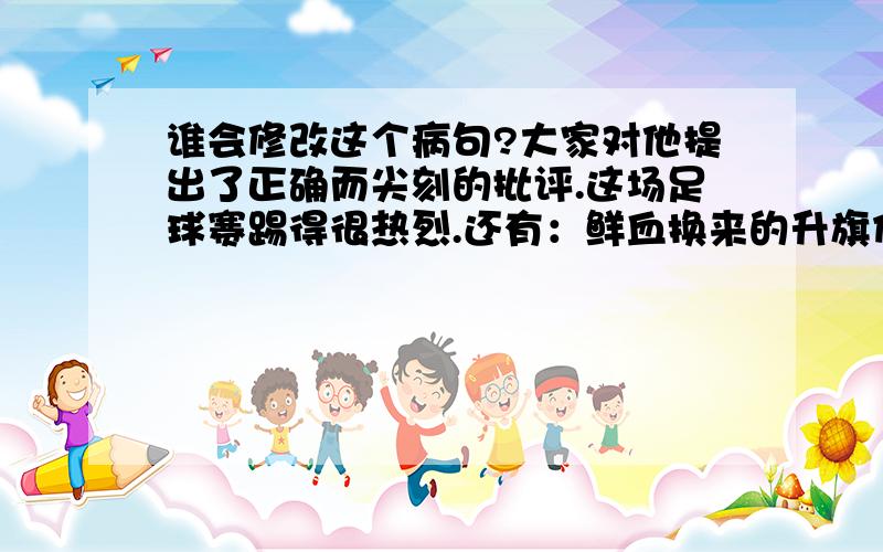 谁会修改这个病句?大家对他提出了正确而尖刻的批评.这场足球赛踢得很热烈.还有：鲜血换来的升旗仪式的中心!