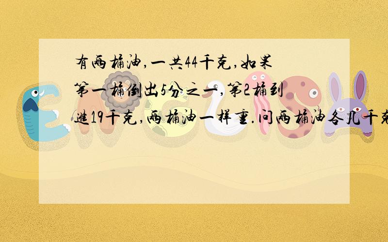 有两桶油,一共44千克,如果第一桶倒出5分之一,第2桶到进19千克,两桶油一样重.问两桶油各几千克?