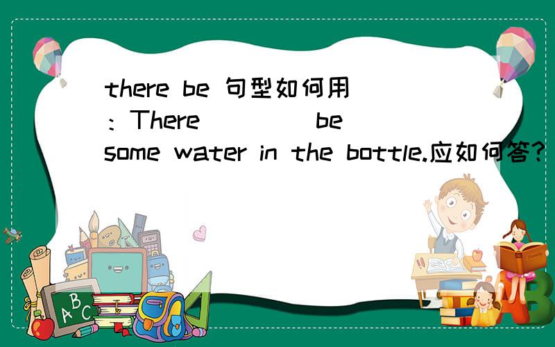 there be 句型如何用：There ___(be)some water in the bottle.应如何答?