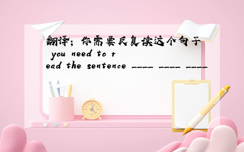 翻译； 你需要反复读这个句子 you need to read the sentence ____ ____ ____