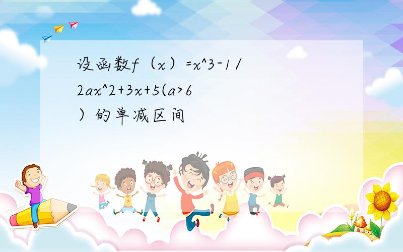 设函数f（x）=x^3-1/2ax^2+3x+5(a>6）的单减区间