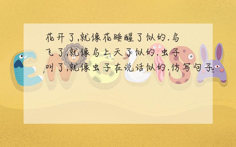 花开了,就像花睡醒了似的.鸟飞了,就像鸟上天了似的.虫子叫了,就像虫子在说话似的.仿写句子