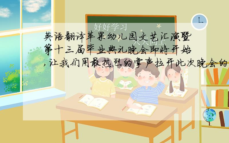 英语翻译苹果幼儿园文艺汇演暨第十三届毕业典礼晚会即将开始,让我们用最热烈的掌声拉开此次晚会的帷幕.