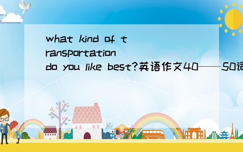 what kind of transportation do you like best?英语作文40——50词