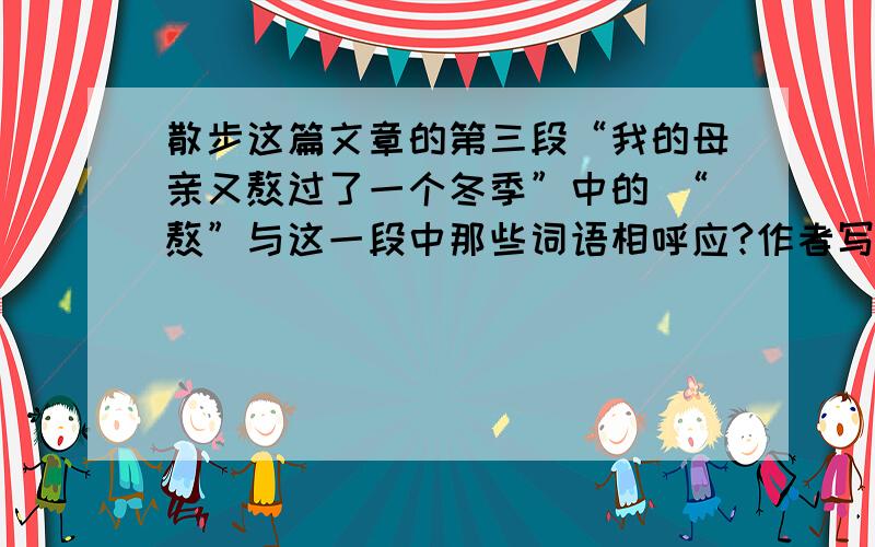 散步这篇文章的第三段“我的母亲又熬过了一个冬季”中的 “熬”与这一段中那些词语相呼应?作者写这一段话与下文故事情节的开展