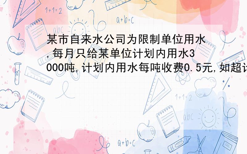 某市自来水公司为限制单位用水,每月只给某单位计划内用水3000吨,计划内用水每吨收费0.5元,如超计划用水,则每吨按0.